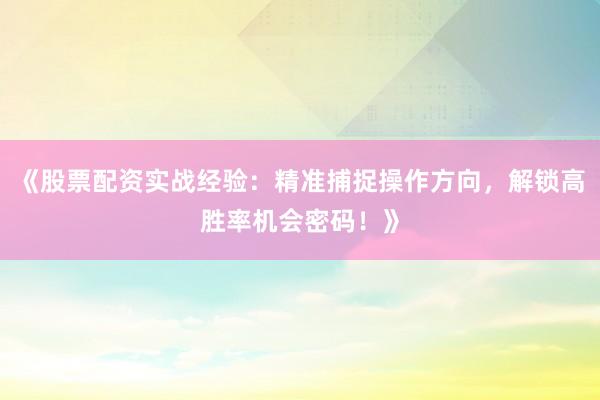 《股票配资实战经验：精准捕捉操作方向，解锁高胜率机会密码！》