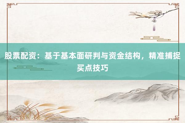 股票配资：基于基本面研判与资金结构，精准捕捉买点技巧