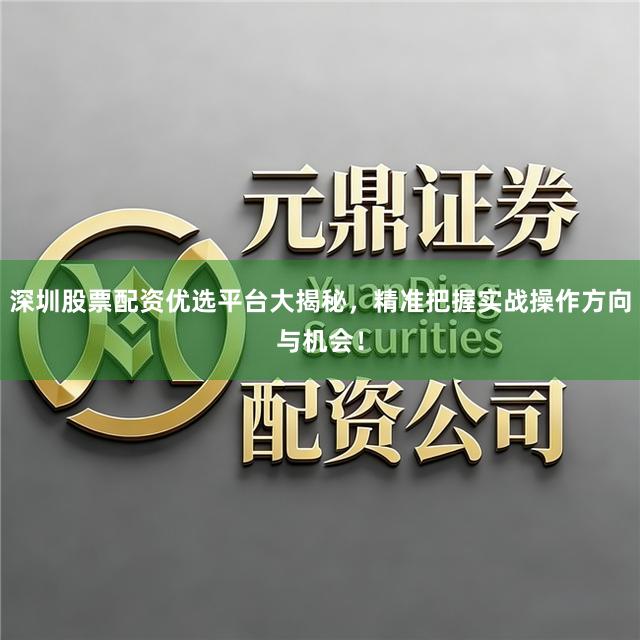 深圳股票配资优选平台大揭秘，精准把握实战操作方向与机会！