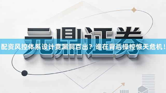 配资风控体系设计竟漏洞百出？谁在背后操控惊天危机！