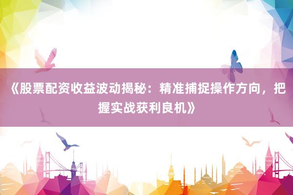 《股票配资收益波动揭秘：精准捕捉操作方向，把握实战获利良机》
