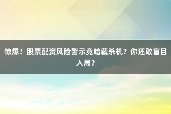 惊爆！股票配资风险警示竟暗藏杀机？你还敢盲目入局？