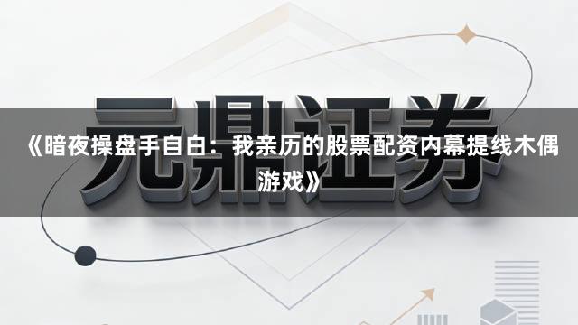 《暗夜操盘手自白：我亲历的股票配资内幕提线木偶游戏》