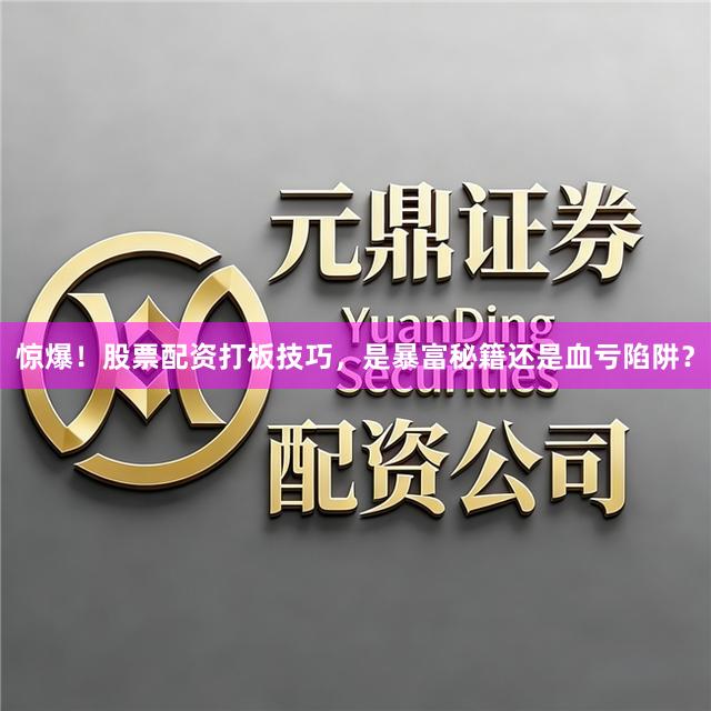 惊爆！股票配资打板技巧，是暴富秘籍还是血亏陷阱？