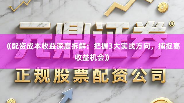 《配资成本收益深度拆解：把握3大实战方向，捕捉高收益机会》