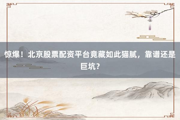 惊爆！北京股票配资平台竟藏如此猫腻，靠谱还是巨坑？