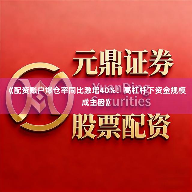 《配资账户爆仓率同比激增40%！高杠杆下资金规模成主因》