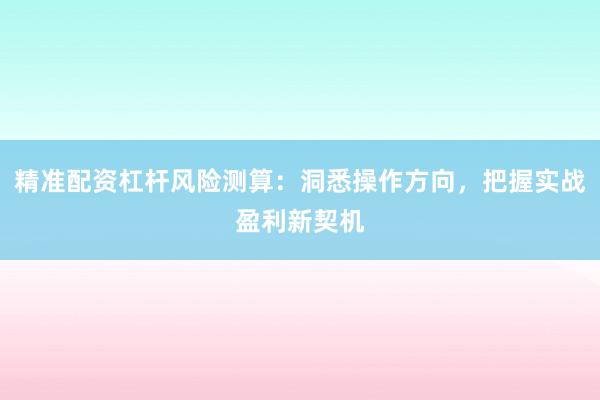精准配资杠杆风险测算：洞悉操作方向，把握实战盈利新契机