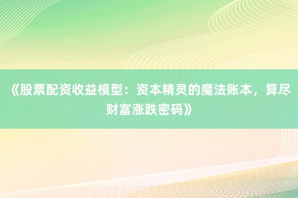 《股票配资收益模型：资本精灵的魔法账本，算尽财富涨跌密码》