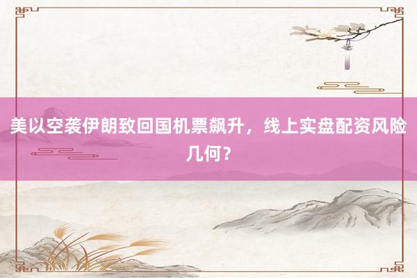 美以空袭伊朗致回国机票飙升,线上实盘配资风险几何?