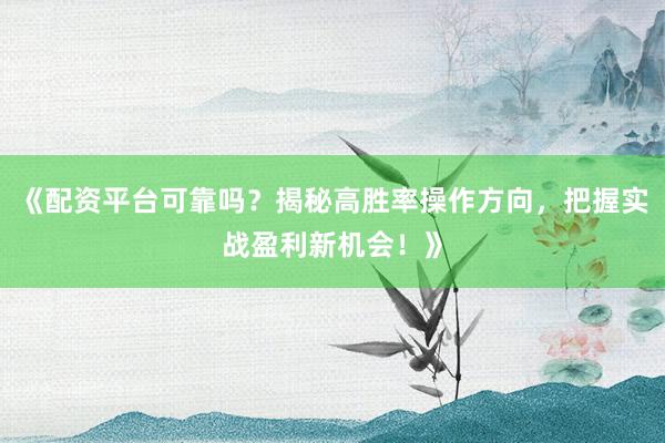 《配资平台可靠吗？揭秘高胜率操作方向，把握实战盈利新机会！》
