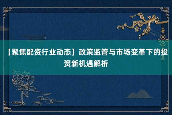 【聚焦配资行业动态】政策监管与市场变革下的投资新机遇解析