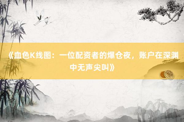 《血色K线图：一位配资者的爆仓夜，账户在深渊中无声尖叫》