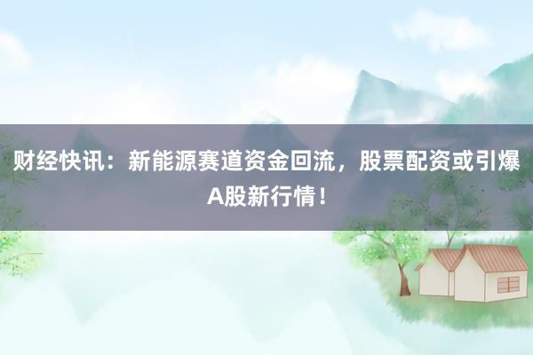 财经快讯：新能源赛道资金回流，股票配资或引爆A股新行情！