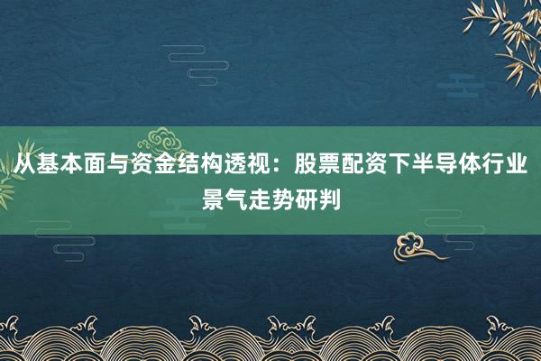 从基本面与资金结构透视:股票配资下半导体行业景气走势研判