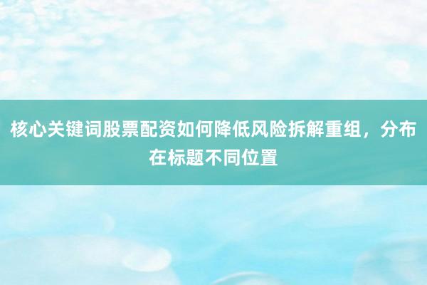 核心关键词股票配资如何降低风险拆解重组，分布在标题不同位置