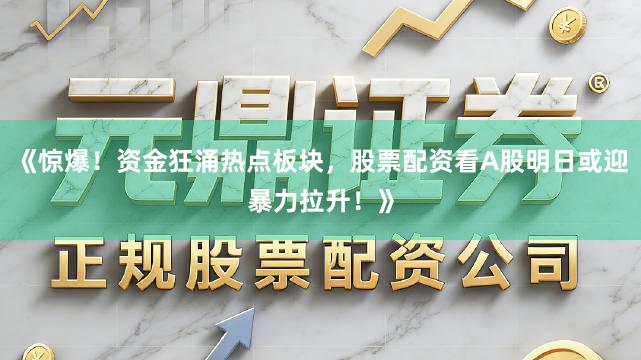 《惊爆！资金狂涌热点板块，股票配资看A股明日或迎暴力拉升！》