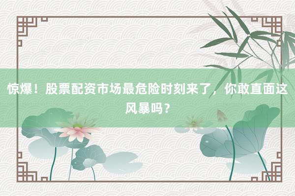 惊爆!股票配资市场最危险时刻来了,你敢直面这风暴吗?