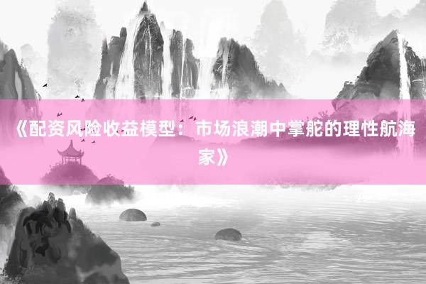 《配资风险收益模型：市场浪潮中掌舵的理性航海家》