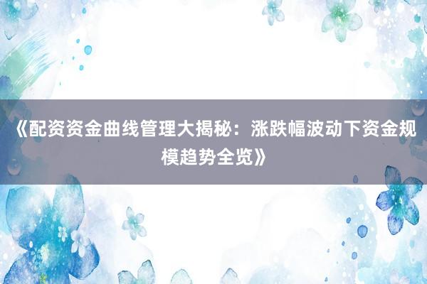 《配资资金曲线管理大揭秘：涨跌幅波动下资金规模趋势全览》
