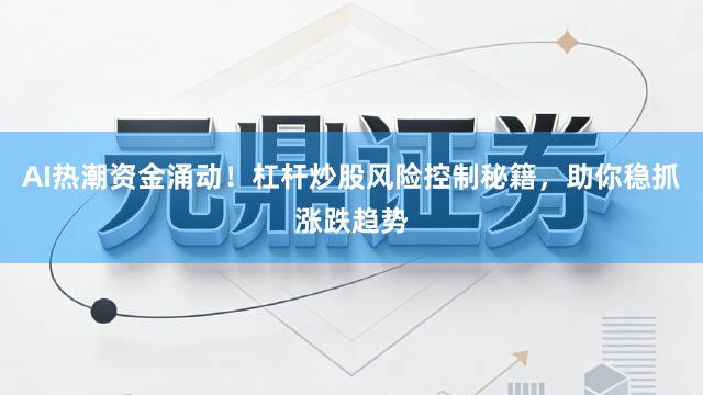 AI热潮资金涌动！杠杆炒股风险控制秘籍，助你稳抓涨跌趋势