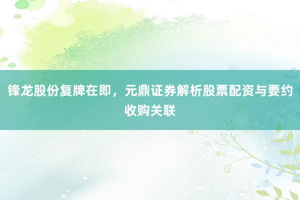 锋龙股份复牌在即，元鼎证券解析股票配资与要约收购关联