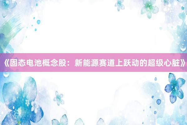 《固态电池概念股：新能源赛道上跃动的超级心脏》