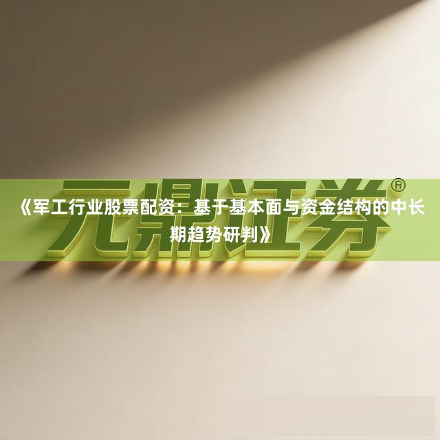 《军工行业股票配资：基于基本面与资金结构的中长期趋势研判》