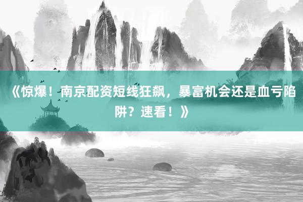 《惊爆！南京配资短线狂飙，暴富机会还是血亏陷阱？速看！》