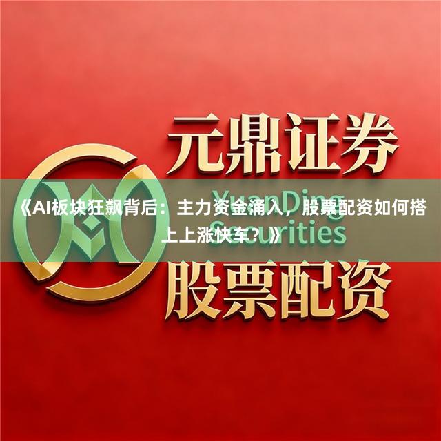 《AI板块狂飙背后：主力资金涌入，股票配资如何搭上上涨快车？》