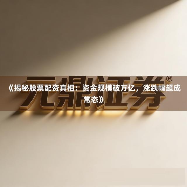 《揭秘股票配资真相：资金规模破万亿，涨跌幅超成常态》