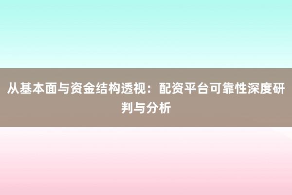 从基本面与资金结构透视：配资平台可靠性深度研判与分析