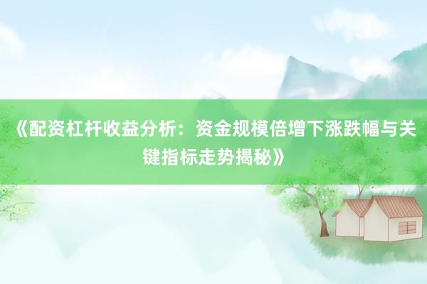 《配资杠杆收益分析：资金规模倍增下涨跌幅与关键指标走势揭秘》