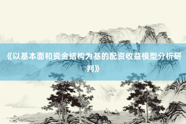 《以基本面和资金结构为基的配资收益模型分析研判》