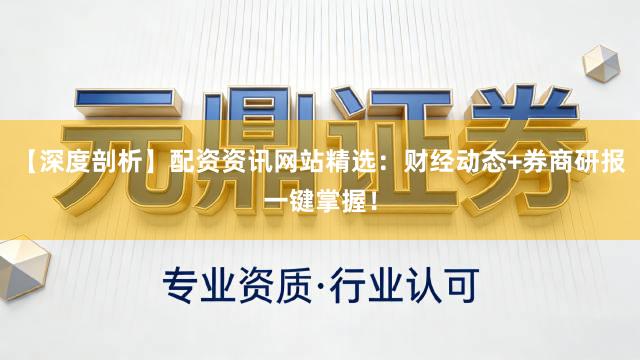 【深度剖析】配资资讯网站精选：财经动态+券商研报一键掌握！