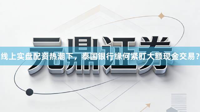 线上实盘配资热潮下，泰国银行缘何紧盯大额现金交易？