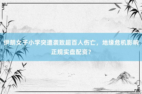 伊朗女子小学突遭袭致超百人伤亡，地缘危机影响正规实盘配资？