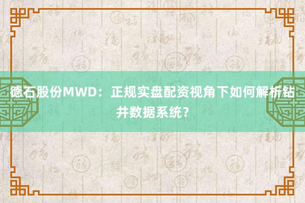 德石股份MWD：正规实盘配资视角下如何解析钻井数据系统？