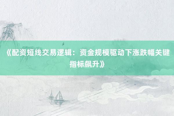 《配资短线交易逻辑：资金规模驱动下涨跌幅关键指标飙升》