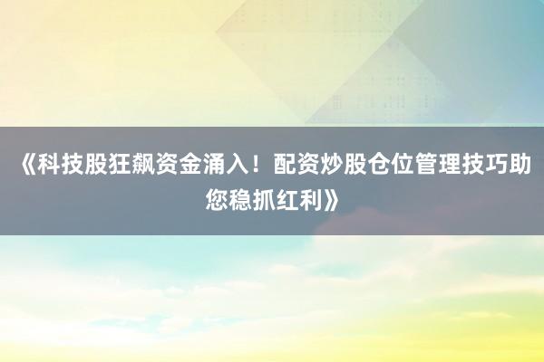 《科技股狂飙资金涌入！配资炒股仓位管理技巧助您稳抓红利》