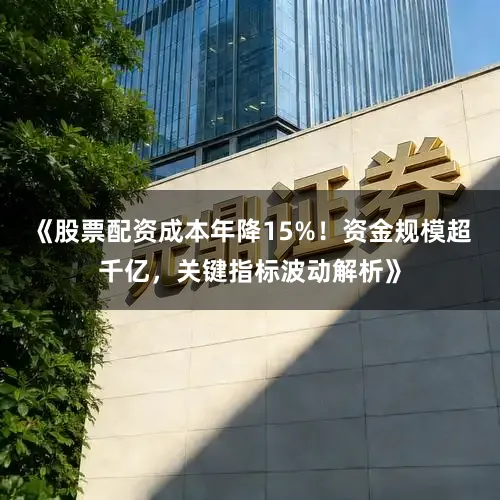 《股票配资成本年降15%！资金规模超千亿，关键指标波动解析》
