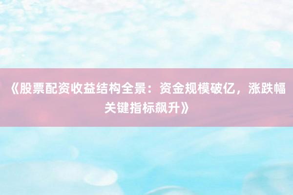 《股票配资收益结构全景：资金规模破亿，涨跌幅关键指标飙升》