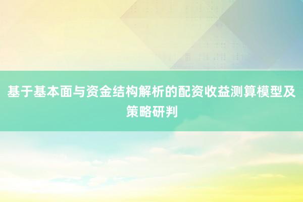 基于基本面与资金结构解析的配资收益测算模型及策略研判