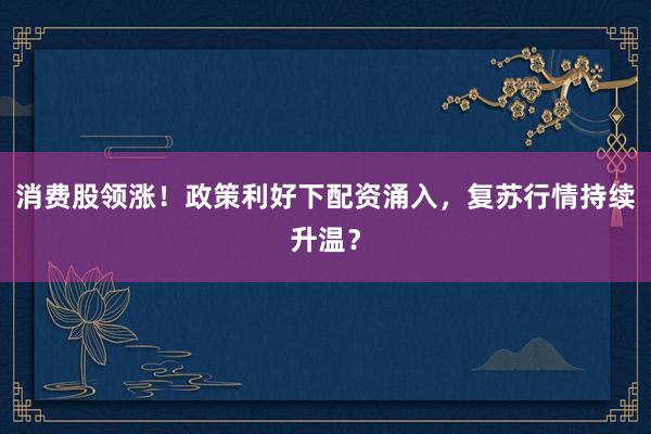 消费股领涨！政策利好下配资涌入，复苏行情持续升温？