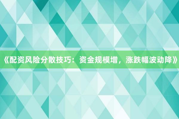 《配资风险分散技巧：资金规模增，涨跌幅波动降》