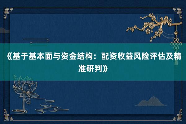 《基于基本面与资金结构：配资收益风险评估及精准研判》