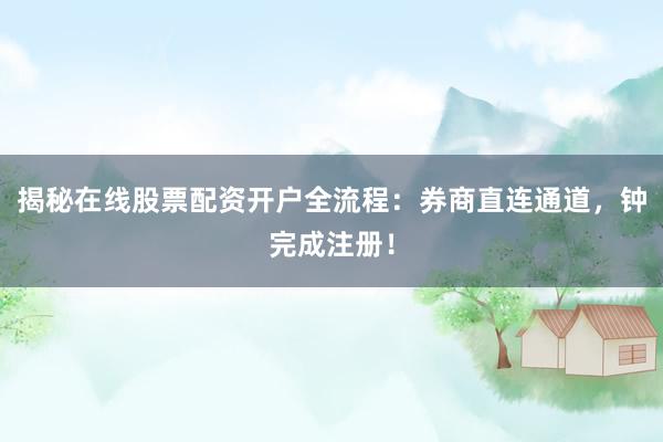 揭秘在线股票配资开户全流程：券商直连通道，钟完成注册！