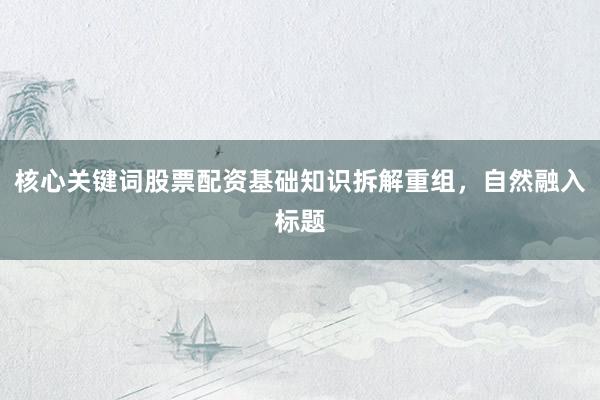 核心关键词股票配资基础知识拆解重组，自然融入标题