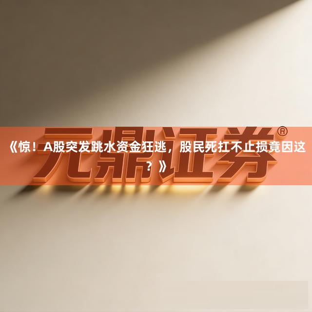 《惊！A股突发跳水资金狂逃，股民死扛不止损竟因这？》