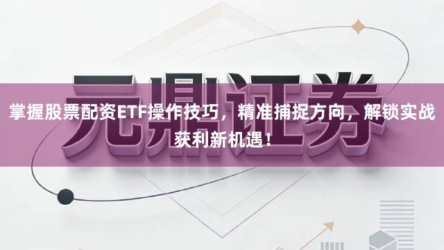 掌握股票配资ETF操作技巧，精准捕捉方向，解锁实战获利新机遇！